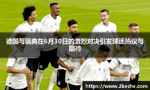 德国与瑞典在6月30日的激烈对决引发球迷热议与期待