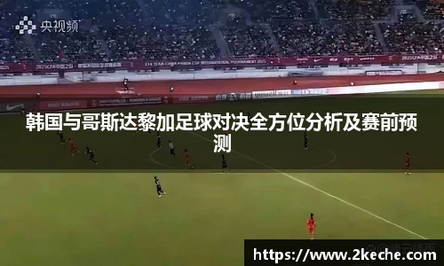 韩国与哥斯达黎加足球对决全方位分析及赛前预测