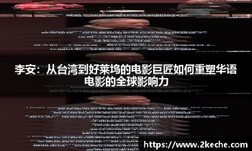 李安：从台湾到好莱坞的电影巨匠如何重塑华语电影的全球影响力